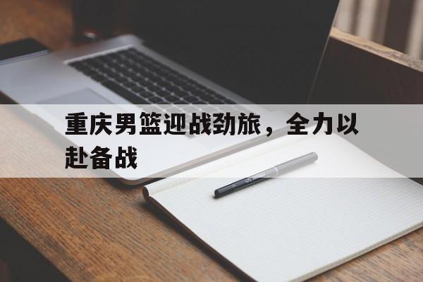 重庆男篮迎战劲旅,全力以赴备战 重庆男篮迎战劲旅,全力以赴备战