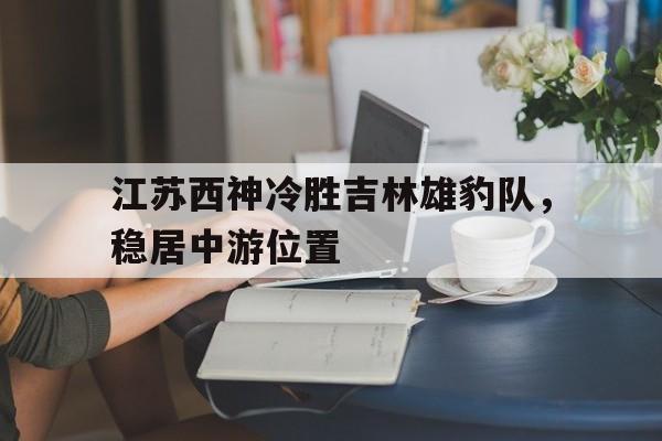 关于江苏西神冷胜吉林雄豹队，稳居中游位置的信息