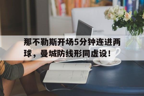 那不勒斯开场5分钟连进两球,曼城防线形同虚设! 那不勒斯开场5分钟连进两球,曼城防线形同虚设!